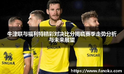 牛津联与福利特精彩对决比分揭晓赛季走势分析与未来展望
